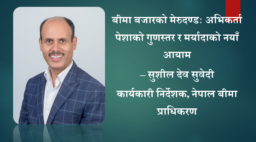 बीमा बजारको मेरुदण्डः अभिकर्ता पेशाको गुणस्तर र मर्यादाको नयाँ आयाम, कार्यकारी निर्देशक सुवेदीको लेख